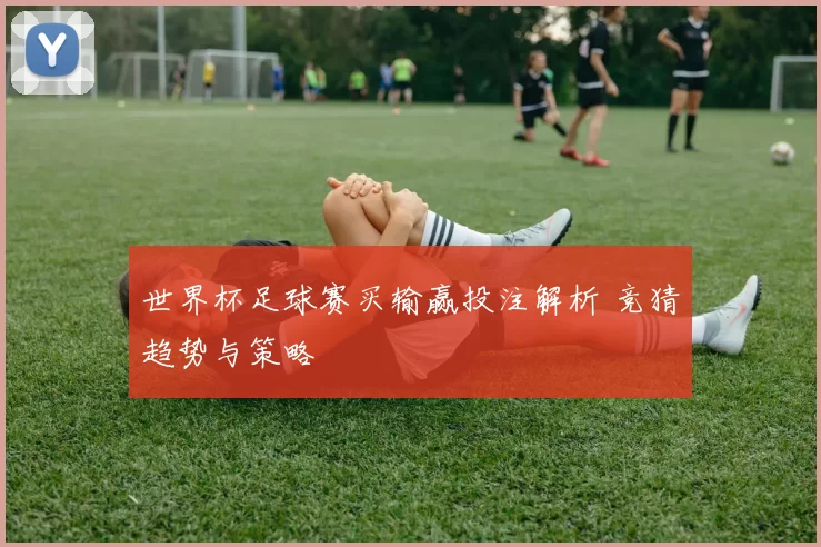 世界杯足球赛买输赢投注解析 竞猜趋势与策略