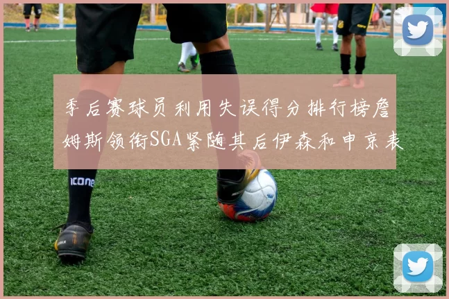 季后赛球员利用失误得分排行榜詹姆斯领衔SGA紧随其后伊森和申京表现不俗