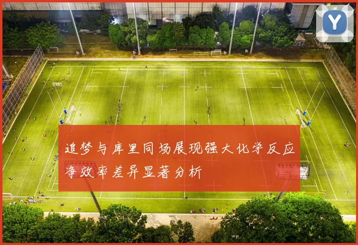 追梦与库里同场展现强大化学反应净效率差异显著分析