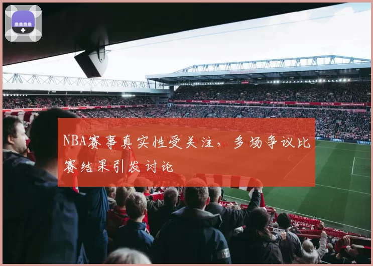 NBA赛事真实性受关注，多场争议比赛结果引发讨论