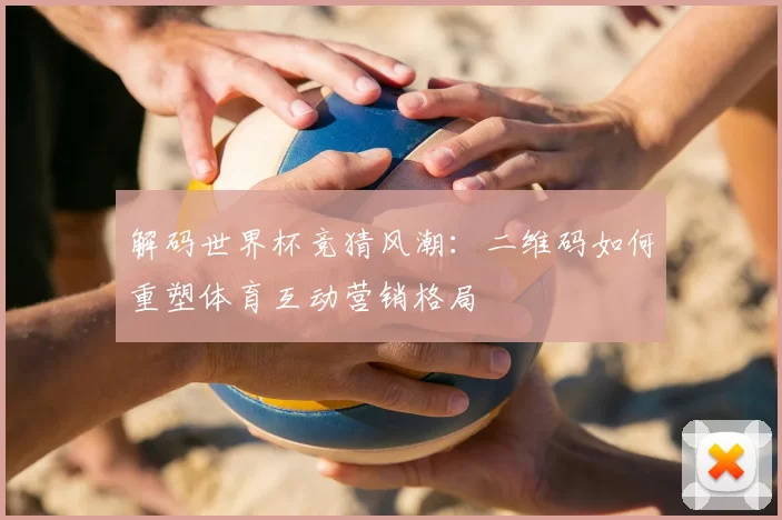 解码世界杯竞猜风潮：二维码如何重塑体育互动营销格局