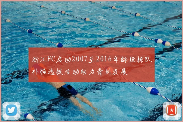 浙江FC启动2007至2016年龄段梯队补强选拔活动助力青训发展