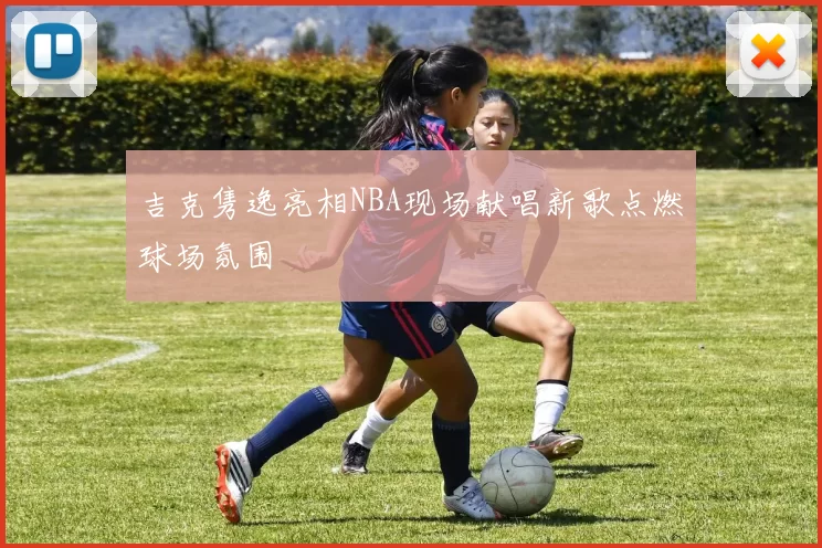 吉克隽逸亮相NBA现场献唱新歌点燃球场氛围