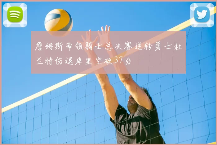 詹姆斯率领骑士总决赛逆转勇士杜兰特伤退库里空砍37分