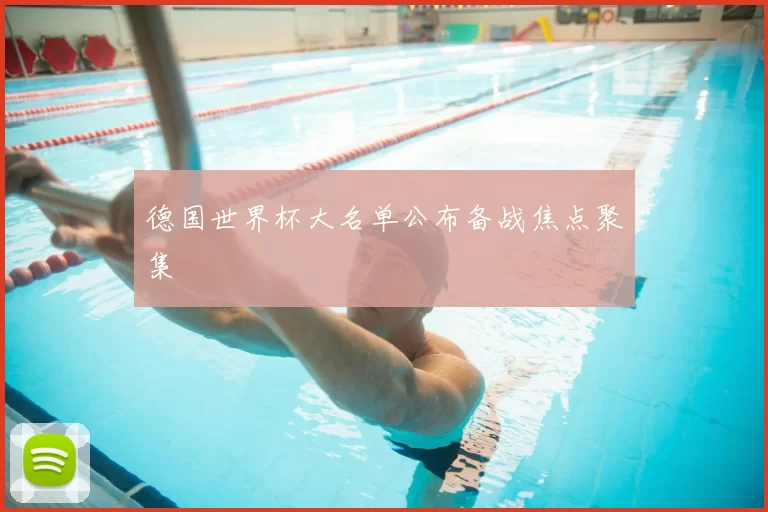 德国世界杯大名单公布备战焦点聚集