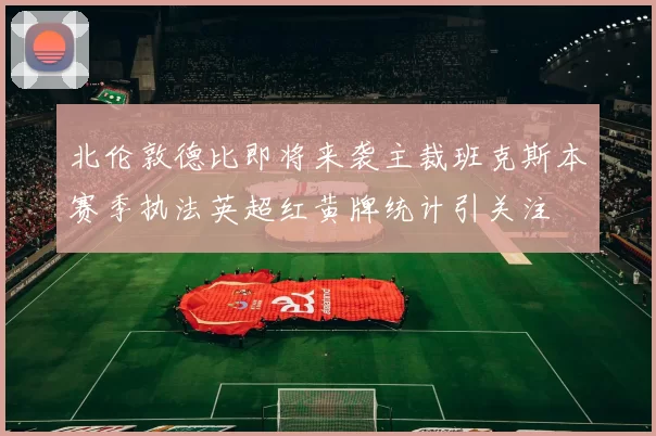 北伦敦德比即将来袭主裁班克斯本赛季执法英超红黄牌统计引关注
