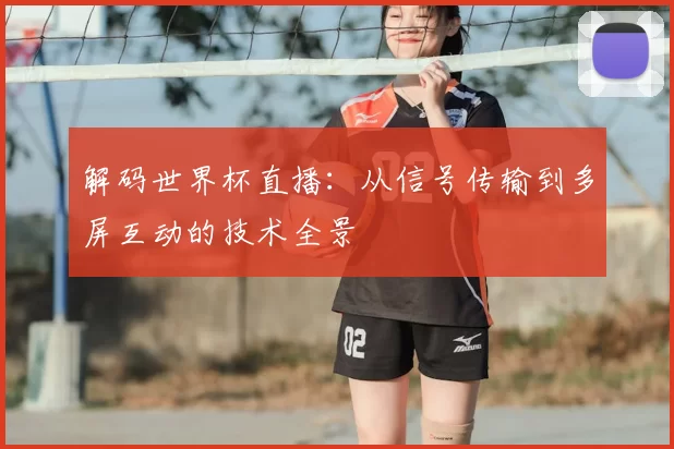 解码世界杯直播:从信号传输到多屏互动的技术全景
