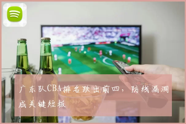 广东队CBA排名跌出前四，防线漏洞成关键短板