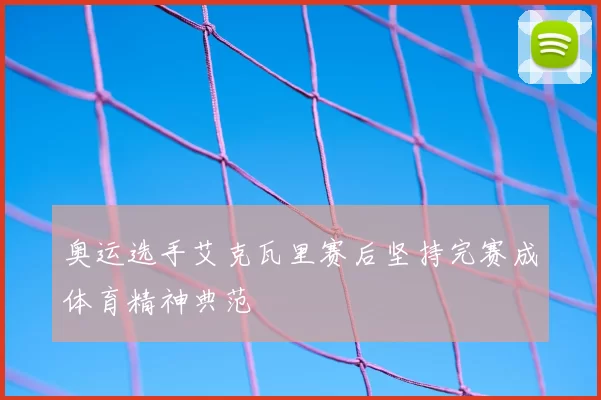 奥运选手艾克瓦里赛后坚持完赛成体育精神典范