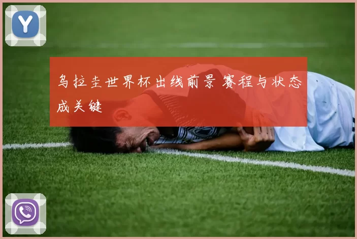 乌拉圭世界杯出线前景 赛程与状态成关键