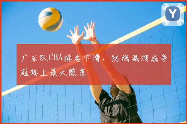 广东队CBA排名下滑，防线漏洞成争冠路上最大隐患