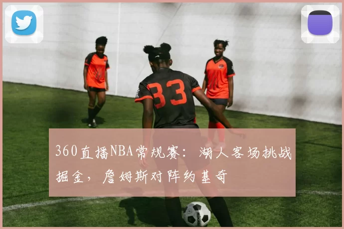 360直播NBA常规赛：湖人客场挑战掘金，詹姆斯对阵约基奇
