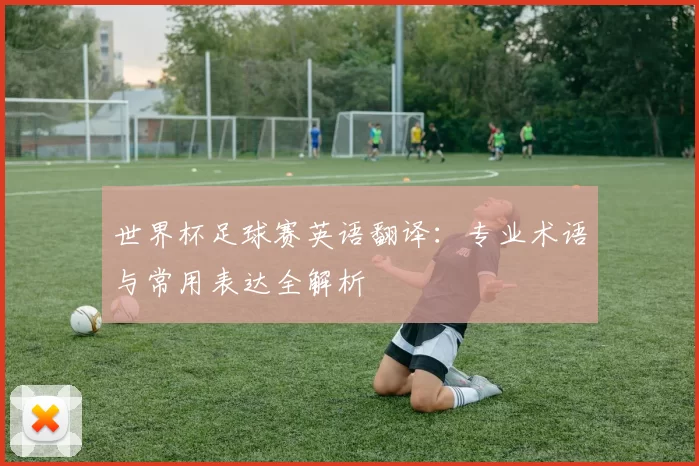 世界杯足球赛英语翻译：专业术语与常用表达全解析
