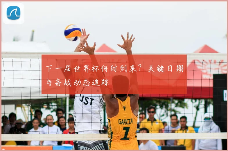 下一届世界杯何时到来？关键日期与备战动态追踪