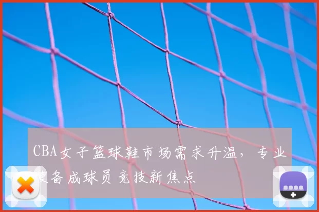 CBA女子篮球鞋市场需求升温，专业装备成球员竞技新焦点