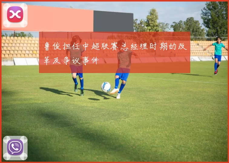 鲁俊担任中超联赛总经理时期的改革及争议事件