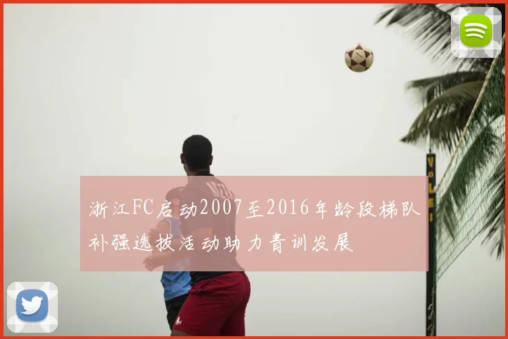 浙江FC启动2007至2016年龄段梯队补强选拔活动助力青训发展