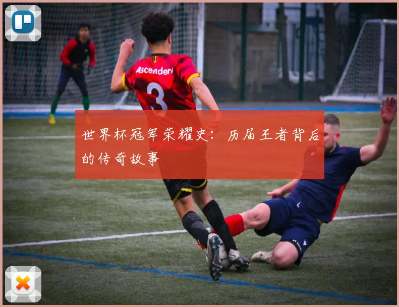 世界杯冠军荣耀史:历届王者背后的传奇故事