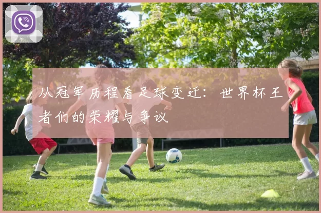 从冠军历程看足球变迁：世界杯王者们的荣耀与争议