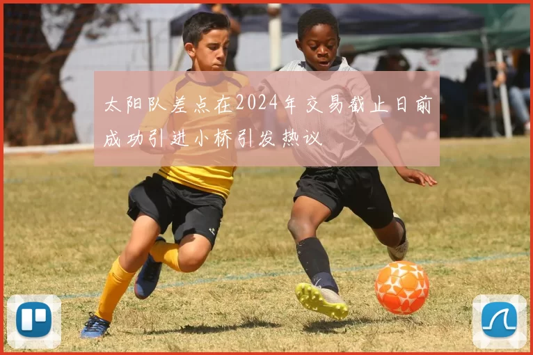 太阳队差点在2024年交易截止日前成功引进小桥引发热议