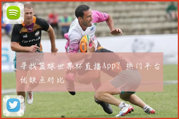 寻找篮球世界杯直播App？热门平台优缺点对比