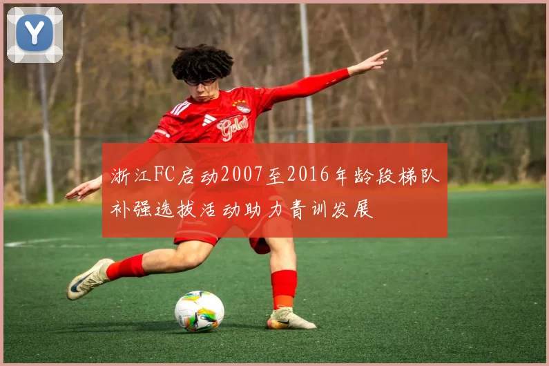 浙江FC启动2007至2016年龄段梯队补强选拔活动助力青训发展
