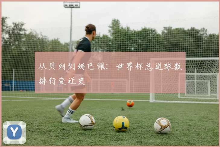 从贝利到姆巴佩：世界杯总进球数排行变迁史