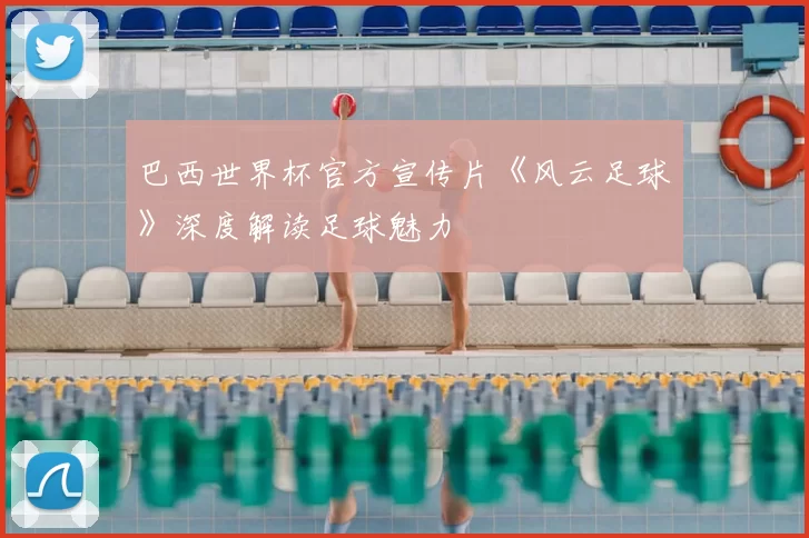 巴西世界杯官方宣传片《风云足球》深度解读足球魅力
