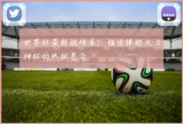 世界杯最新战绩表：谁将捧起大力神杯的终极悬念