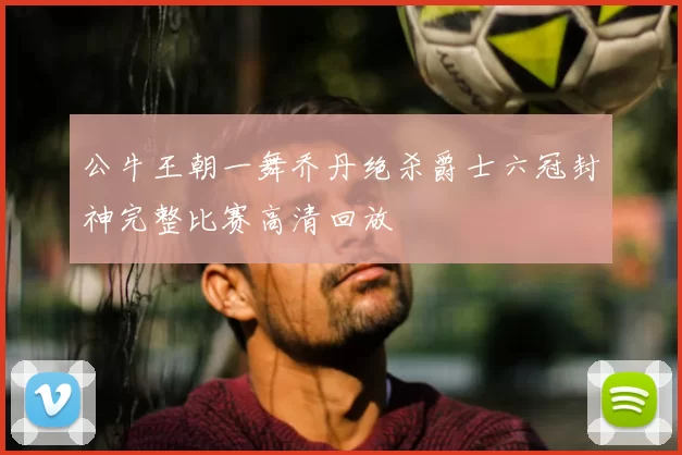 公牛王朝一舞乔丹绝杀爵士六冠封神完整比赛高清回放