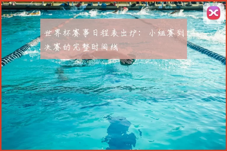世界杯赛事日程表出炉：小组赛到决赛的完整时间线
