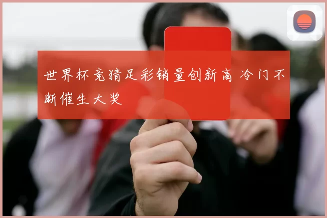 世界杯竞猜足彩销量创新高 冷门不断催生大奖