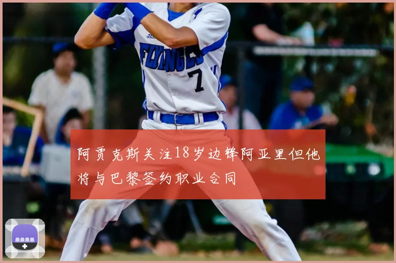 阿贾克斯关注18岁边锋阿亚里但他将与巴黎签约职业合同