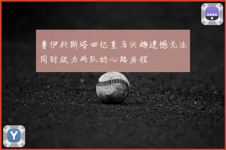 鲁伊科斯塔回忆皇马兴趣遗憾无法同时效力两队的心路历程