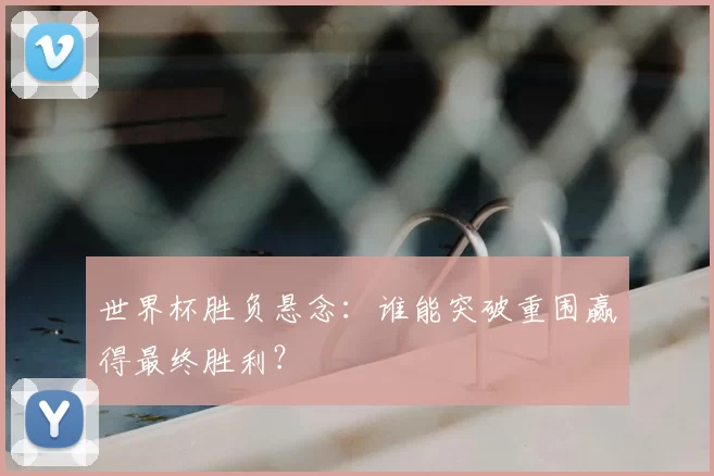 世界杯胜负悬念:谁能突破重围赢得最终胜利?