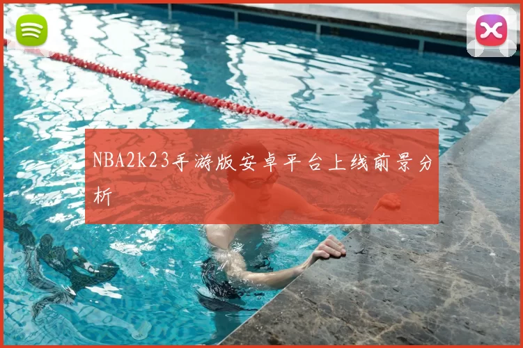 NBA2k23手游版安卓平台上线前景分析