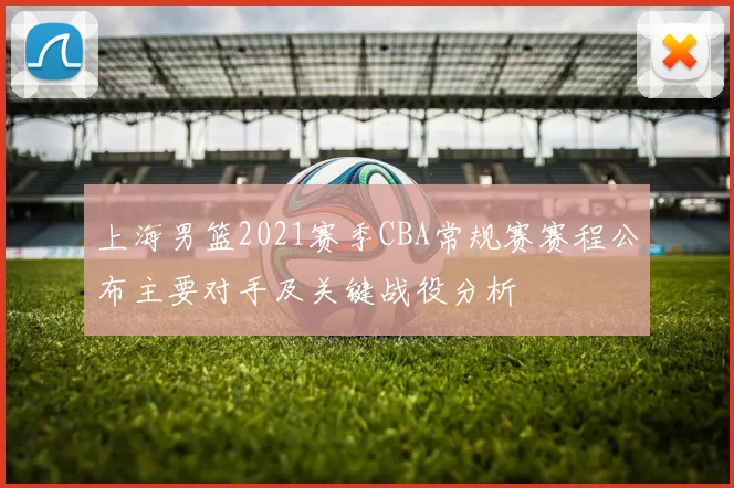 上海男篮2021赛季CBA常规赛赛程公布主要对手及关键战役分析