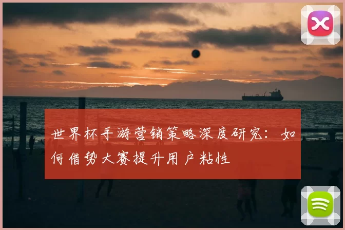 世界杯手游营销策略深度研究：如何借势大赛提升用户粘性