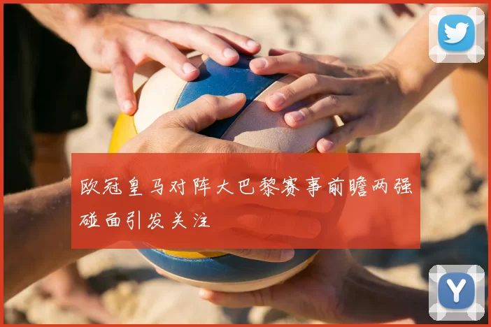 欧冠皇马对阵大巴黎赛事前瞻两强碰面引发关注