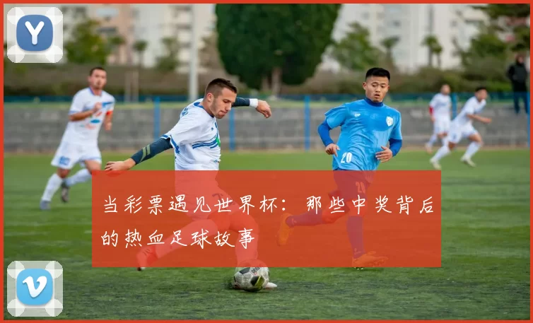 当彩票遇见世界杯：那些中奖背后的热血足球故事