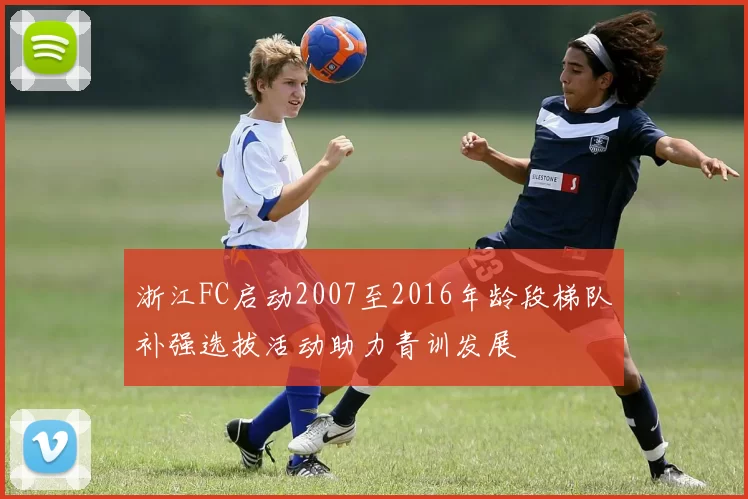 浙江FC启动2007至2016年龄段梯队补强选拔活动助力青训发展