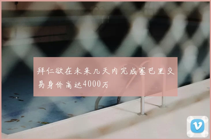 拜仁欲在未来几天内完成塞巴里交易身价高达4000万