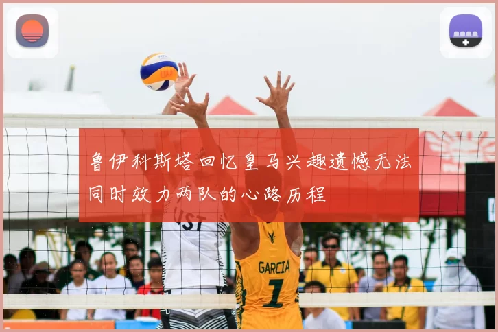 鲁伊科斯塔回忆皇马兴趣遗憾无法同时效力两队的心路历程