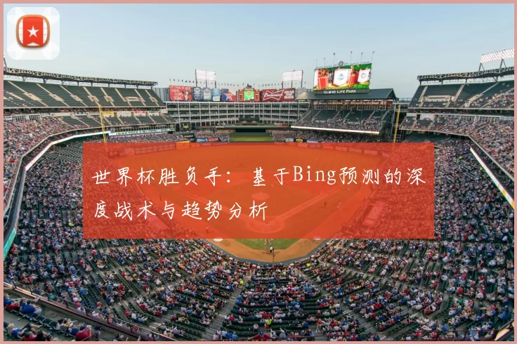 世界杯胜负手：基于Bing预测的深度战术与趋势分析
