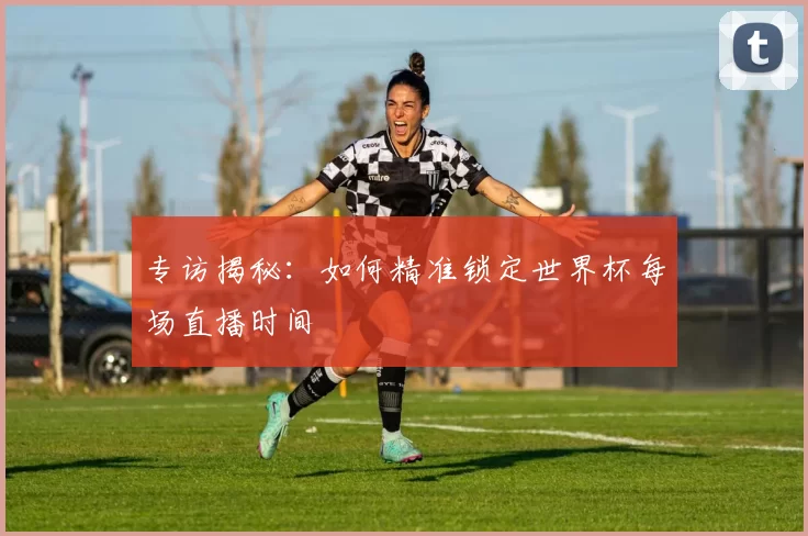 专访揭秘：如何精准锁定世界杯每场直播时间