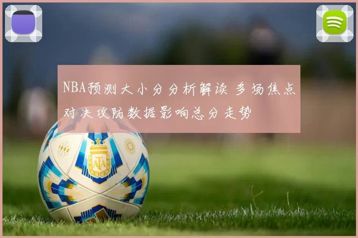 NBA预测大小分分析解读 多场焦点对决攻防数据影响总分走势