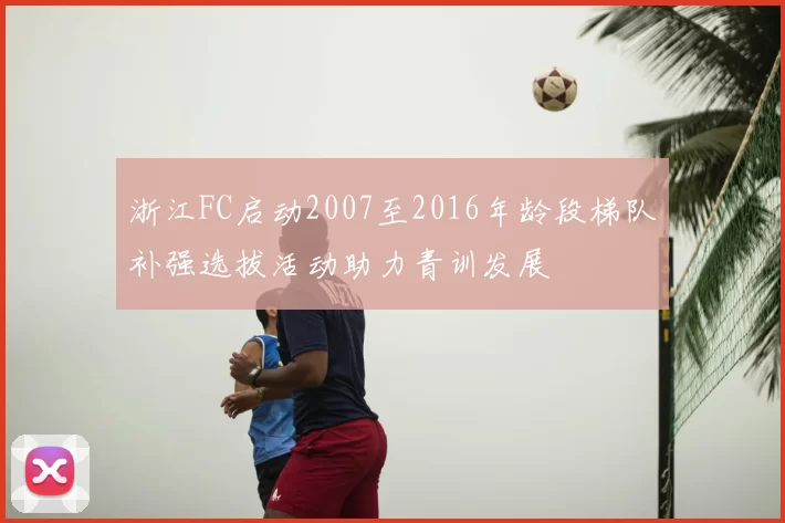 浙江FC启动2007至2016年龄段梯队补强选拔活动助力青训发展