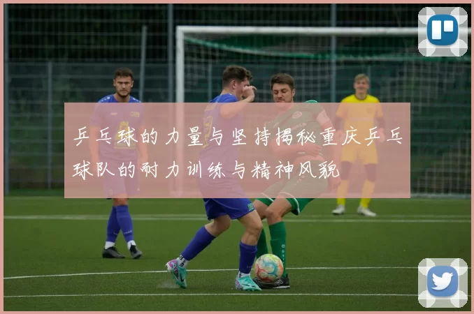 乒乓球的力量与坚持揭秘重庆乒乓球队的耐力训练与精神风貌