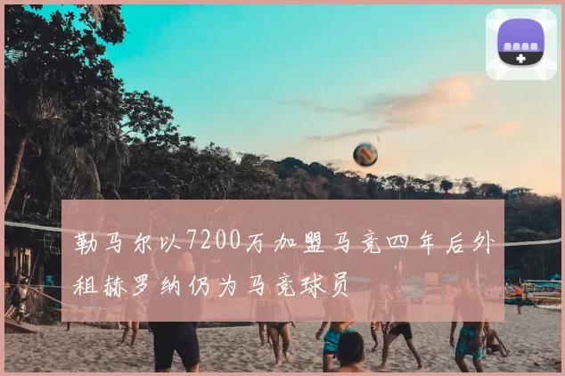 勒马尔以7200万加盟马竞四年后外租赫罗纳仍为马竞球员