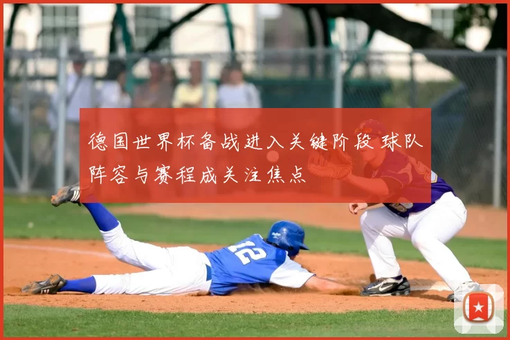 德国世界杯备战进入关键阶段 球队阵容与赛程成关注焦点